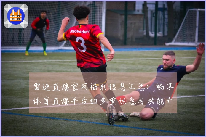 雷速直播官网福利信息汇总：畅享体育直播平台的多重优惠与功能介绍