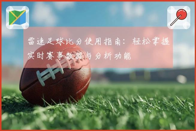 雷速足球比分使用指南：轻松掌握实时赛事数据与分析功能