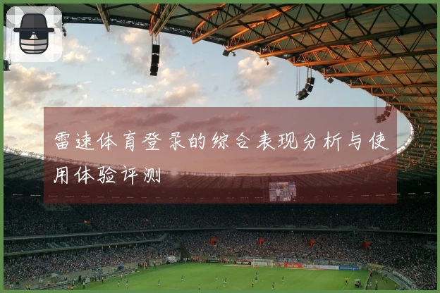 雷速体育登录的综合表现分析与使用体验评测