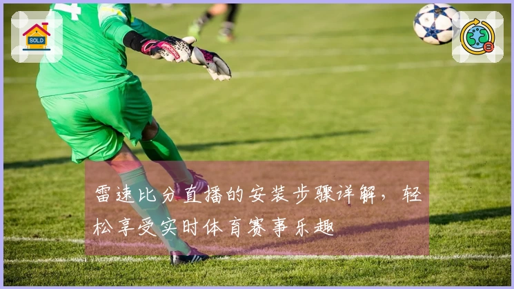 雷速比分直播的安装步骤详解，轻松享受实时体育赛事乐趣