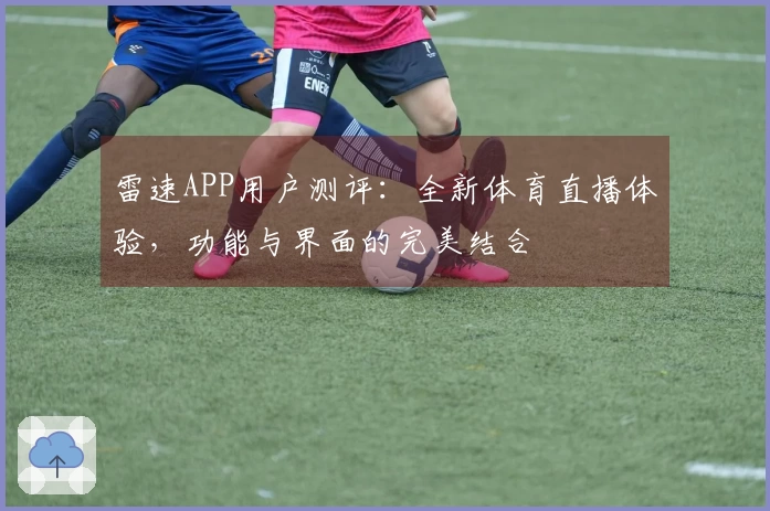 雷速APP用户测评：全新体育直播体验，功能与界面的完美结合