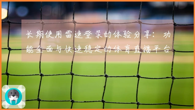 长期使用雷速登录的体验分享：功能全面与快速稳定的体育直播平台评测