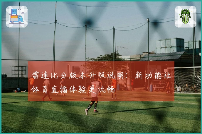 雷速比分版本升级说明：新功能让体育直播体验更流畅