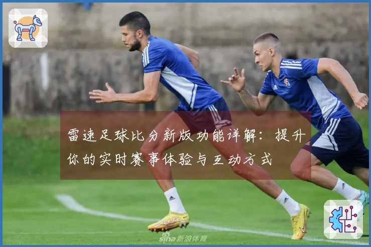 雷速足球比分新版功能详解：提升你的实时赛事体验与互动方式