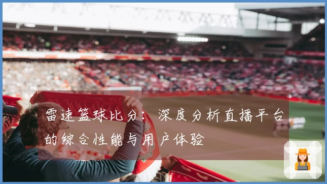 雷速篮球比分：深度分析直播平台的综合性能与用户体验