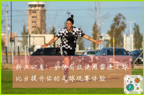 新人必看：如何有效使用雷速足球比分提升你的足球观赛体验