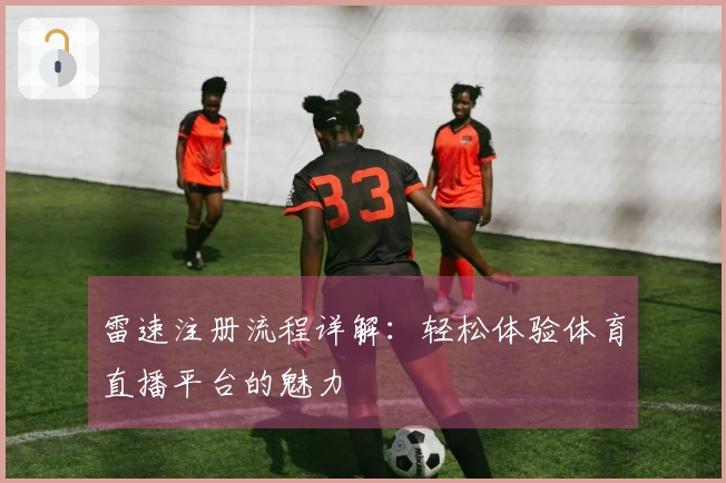 雷速注册流程详解：轻松体验体育直播平台的魅力