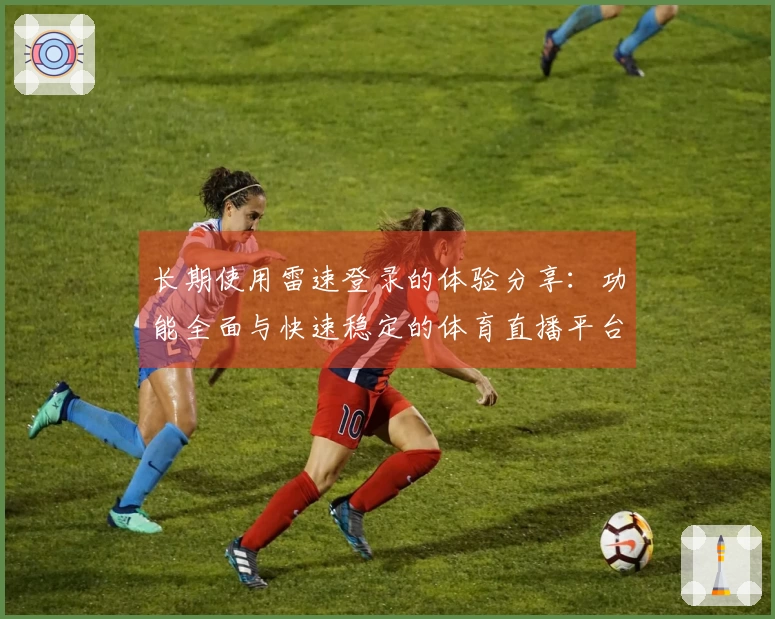 长期使用雷速登录的体验分享：功能全面与快速稳定的体育直播平台评测