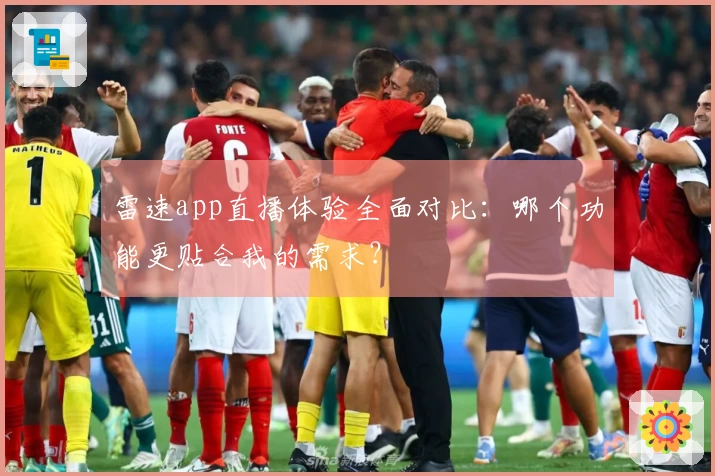 雷速app直播体验全面对比：哪个功能更贴合我的需求？