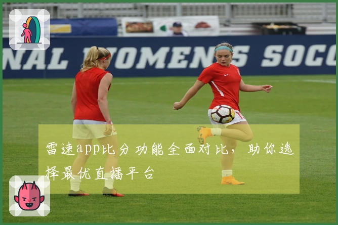 雷速app比分功能全面对比，助你选择最优直播平台