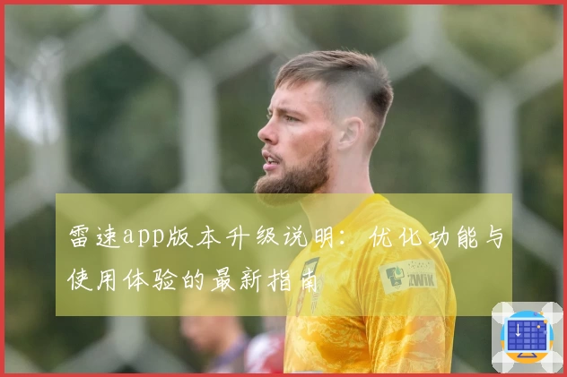 雷速app版本升级说明：优化功能与使用体验的最新指南