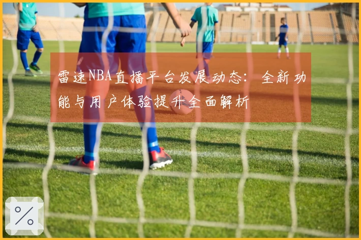 雷速NBA直播平台发展动态：全新功能与用户体验提升全面解析